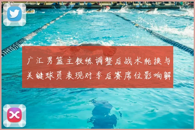 广汇男篮主教练调整后战术轮换与关键球员表现对季后赛席位影响解读