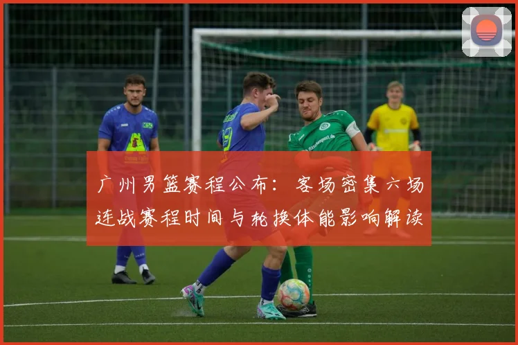 广州男篮赛程公布：客场密集六场连战赛程时间与轮换体能影响解读