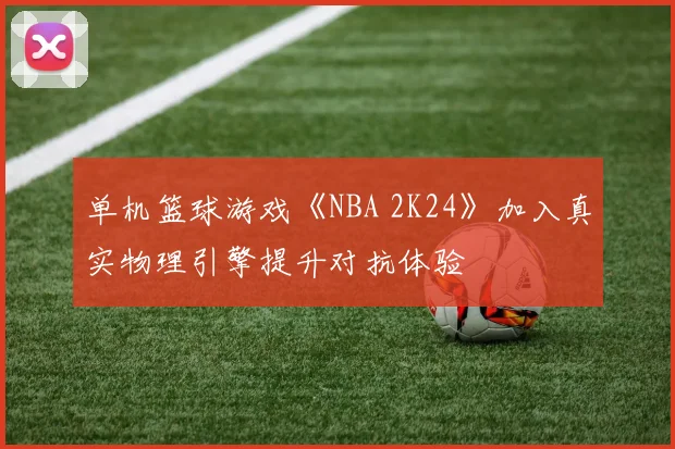 单机篮球游戏《NBA 2K24》加入真实物理引擎提升对抗体验