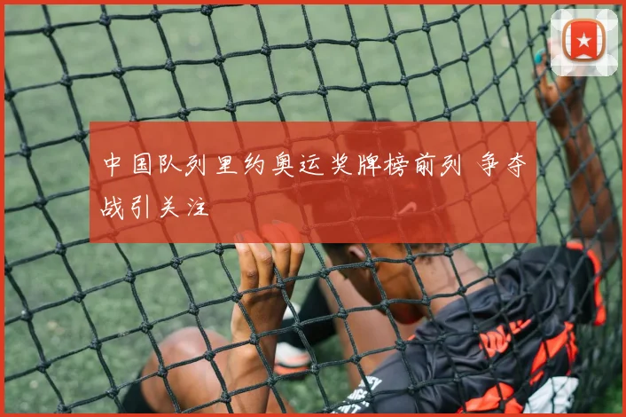 中国队列里约奥运奖牌榜前列 争夺战引关注
