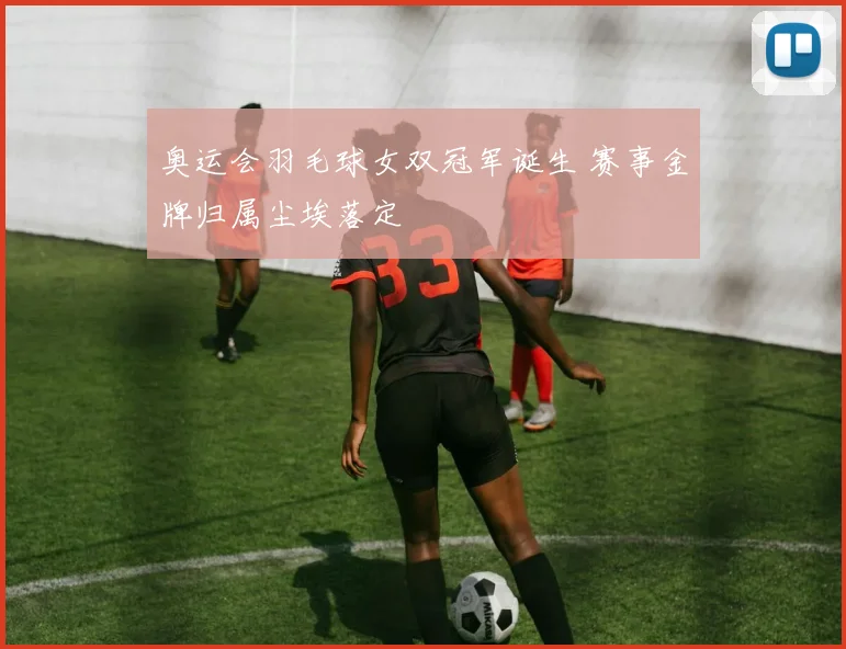 奥运会羽毛球女双冠军诞生 赛事金牌归属尘埃落定