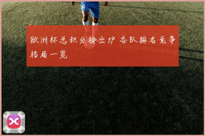 欧洲杯总积分榜出炉 各队排名竞争格局一览