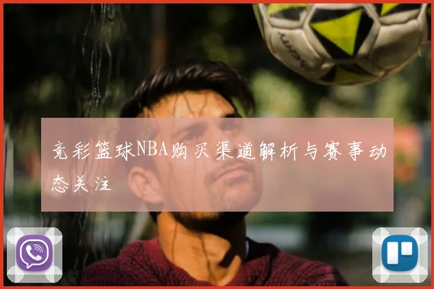 竞彩篮球NBA购买渠道解析与赛事动态关注