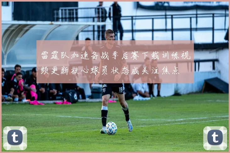 雷霆队加速备战季后赛下载训练视频更新核心球员状态成关注焦点