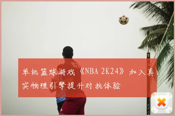 单机篮球游戏《NBA 2K24》加入真实物理引擎提升对抗体验