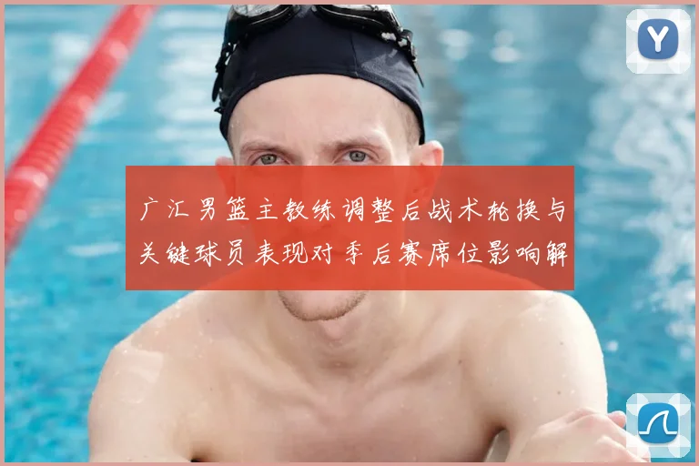 广汇男篮主教练调整后战术轮换与关键球员表现对季后赛席位影响解读