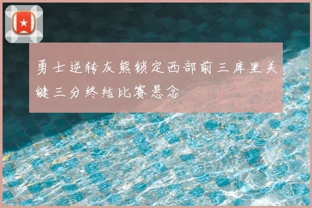 勇士逆转灰熊锁定西部前三库里关键三分终结比赛悬念