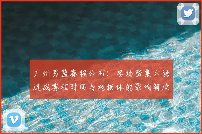 广州男篮赛程公布：客场密集六场连战赛程时间与轮换体能影响解读