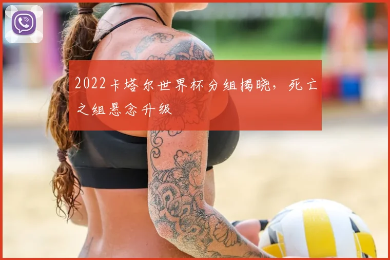 2022卡塔尔世界杯分组揭晓，死亡之组悬念升级