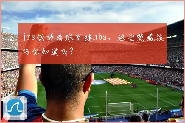 jrs低调看球直播nba，这些隐藏技巧你知道吗？