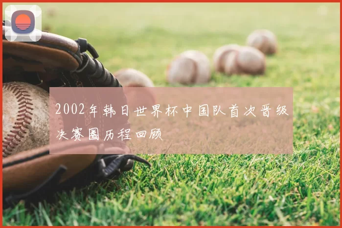 2002年韩日世界杯中国队首次晋级决赛圈历程回顾