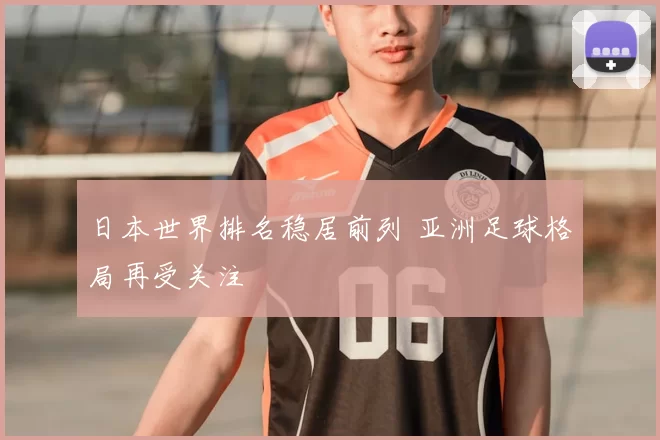 日本世界排名稳居前列 亚洲足球格局再受关注