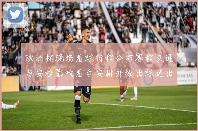 欧洲杯现场看球行程公布赛程交通与安检影响看台安排并给出球迷出行建议