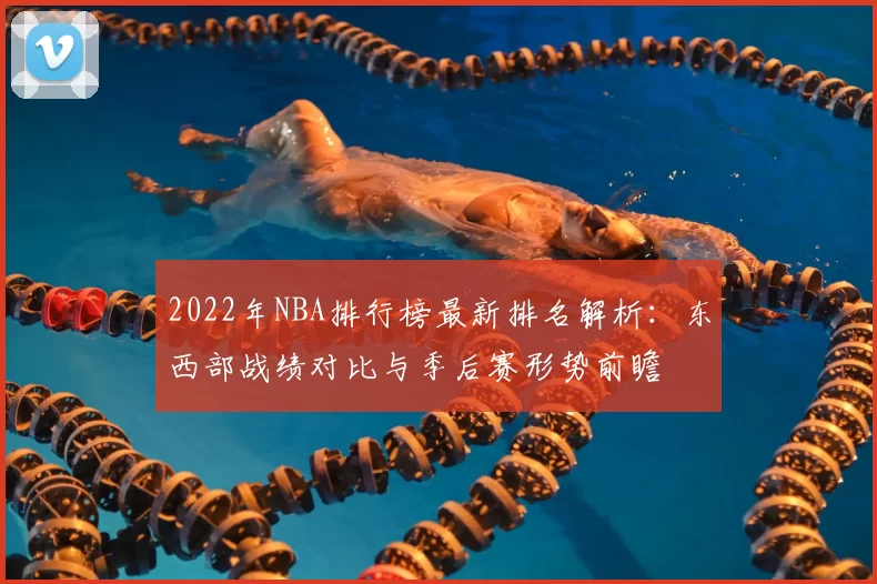 2022年NBA排行榜最新排名解析：东西部战绩对比与季后赛形势前瞻