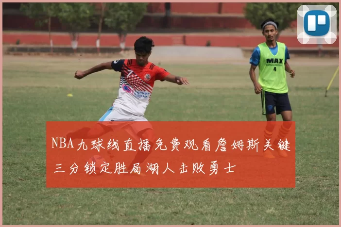 NBA九球线直播免费观看詹姆斯关键三分锁定胜局湖人击败勇士