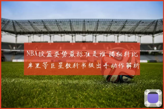 NBA投篮姿势最标准是谁 揭秘科比库里等巨星教科书级出手动作解析