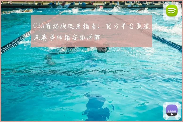 CBA直播线观看指南:官方平台渠道及赛事转播安排详解