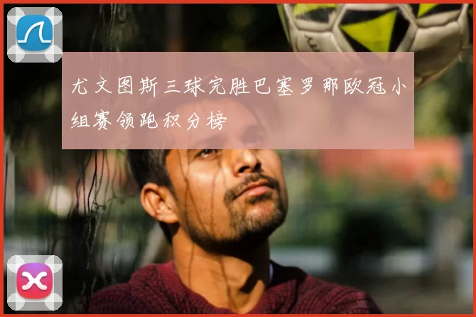 尤文图斯三球完胜巴塞罗那欧冠小组赛领跑积分榜