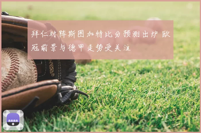 拜仁对阵斯图加特比分预测出炉 欧冠前景与德甲走势受关注