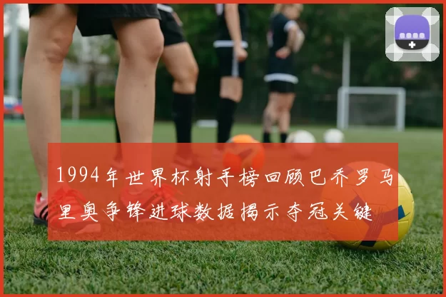 1994年世界杯射手榜回顾巴乔罗马里奥争锋进球数据揭示夺冠关键