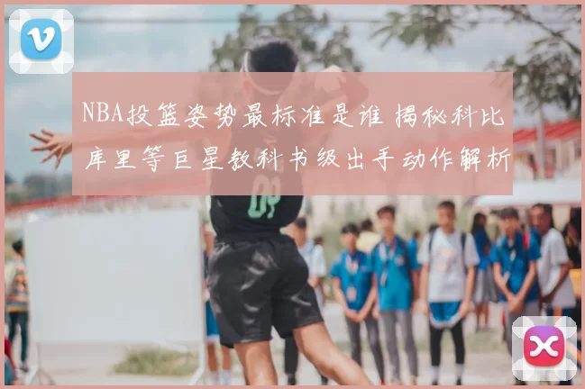NBA投篮姿势最标准是谁 揭秘科比库里等巨星教科书级出手动作解析