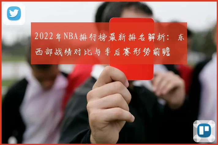 2022年NBA排行榜最新排名解析:东西部战绩对比与季后赛形势前瞻