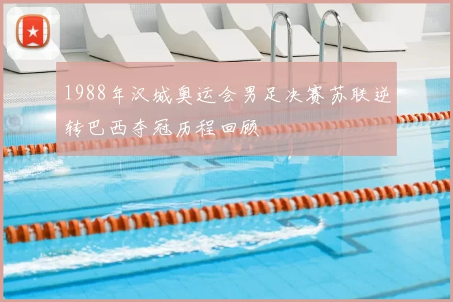 1988年汉城奥运会男足决赛苏联逆转巴西夺冠历程回顾