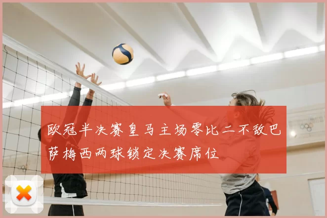 欧冠半决赛皇马主场零比二不敌巴萨梅西两球锁定决赛席位