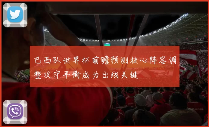 巴西队世界杯前瞻预测核心阵容调整攻守平衡成为出线关键