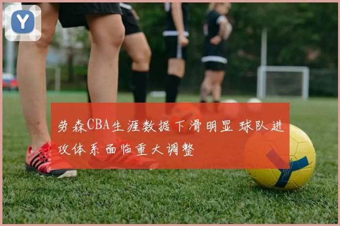 劳森CBA生涯数据下滑明显 球队进攻体系面临重大调整