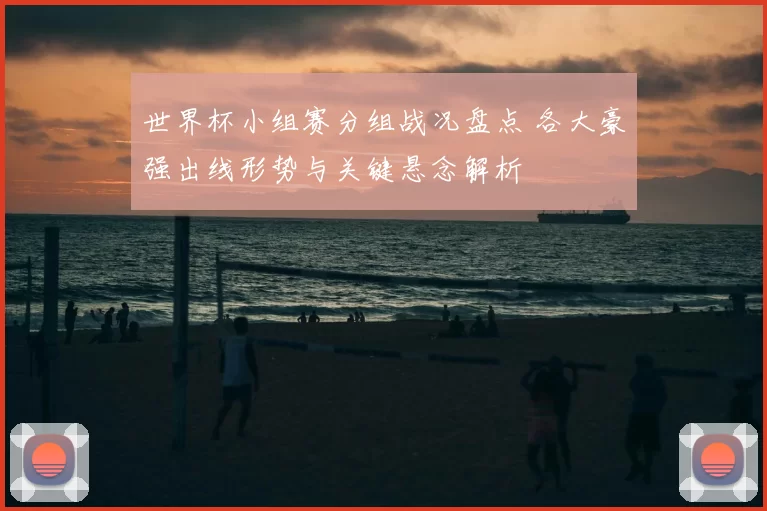 世界杯小组赛分组战况盘点 各大豪强出线形势与关键悬念解析