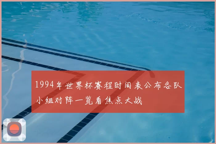 1994年世界杯赛程时间表公布各队小组对阵一览看焦点大战