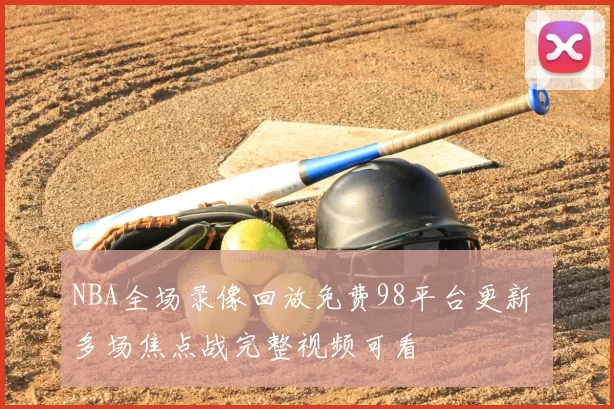 NBA全场录像回放免费98平台更新 多场焦点战完整视频可看