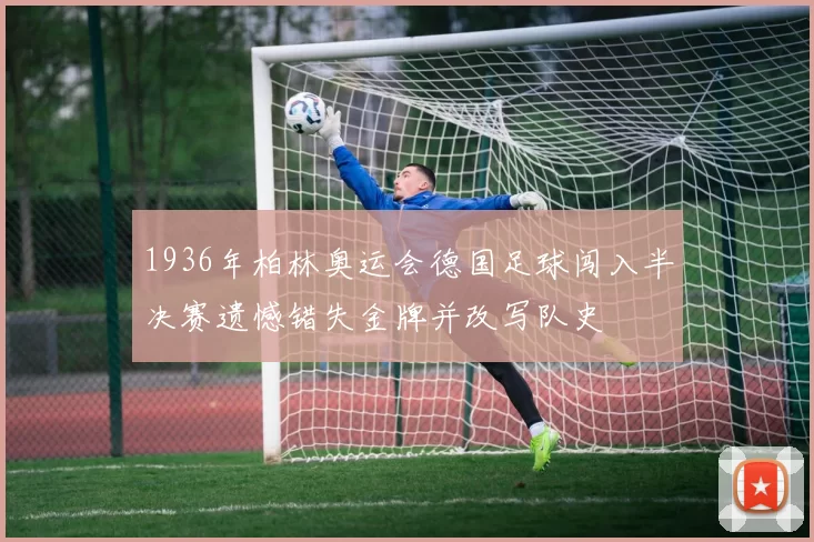 1936年柏林奥运会德国足球闯入半决赛遗憾错失金牌并改写队史