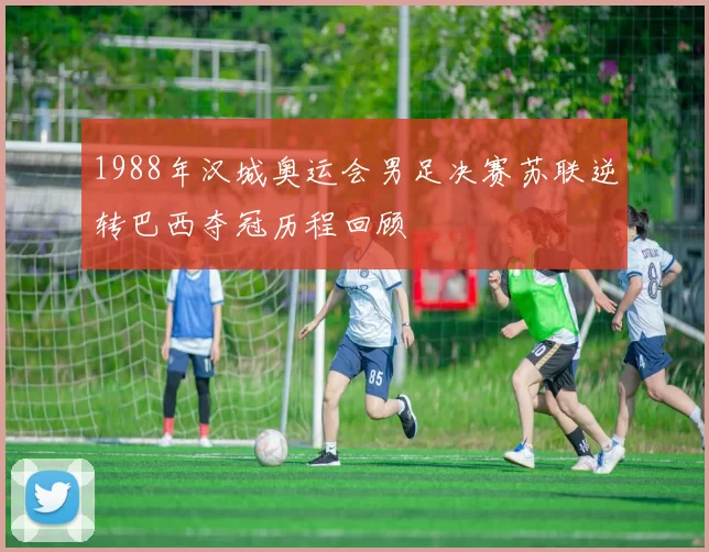 1988年汉城奥运会男足决赛苏联逆转巴西夺冠历程回顾