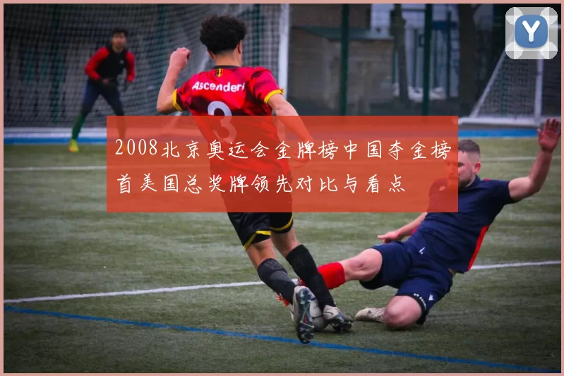 2008北京奥运会金牌榜中国夺金榜首美国总奖牌领先对比与看点