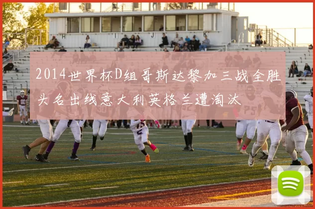 2014世界杯D组哥斯达黎加三战全胜头名出线意大利英格兰遭淘汰