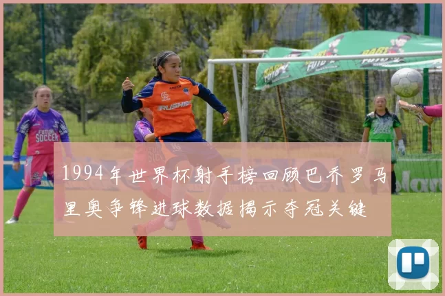 1994年世界杯射手榜回顾巴乔罗马里奥争锋进球数据揭示夺冠关键