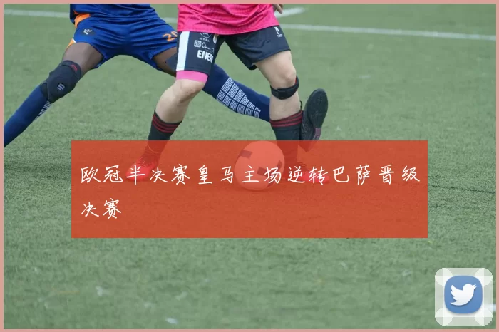 欧冠半决赛皇马主场逆转巴萨晋级决赛