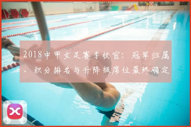 2018中甲女足赛季收官：冠军归属、积分排名与升降级席位最终确定