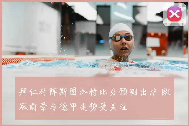 拜仁对阵斯图加特比分预测出炉 欧冠前景与德甲走势受关注