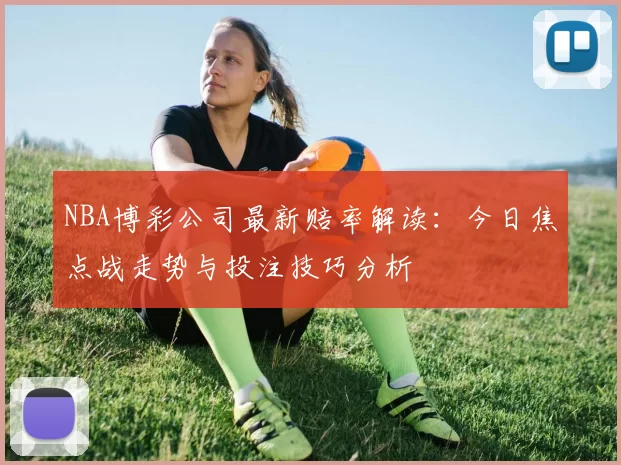 NBA博彩公司最新赔率解读：今日焦点战走势与投注技巧分析
