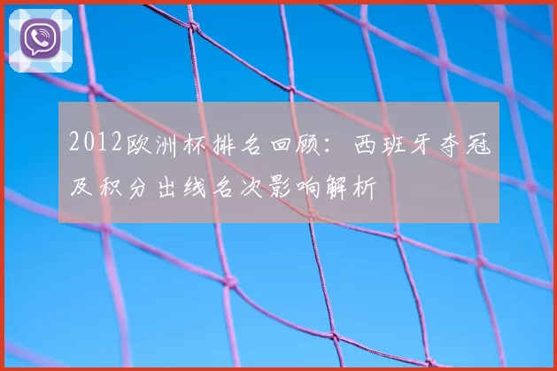 2012欧洲杯排名回顾：西班牙夺冠及积分出线名次影响解析
