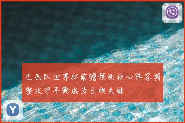 巴西队世界杯前瞻预测核心阵容调整攻守平衡成为出线关键