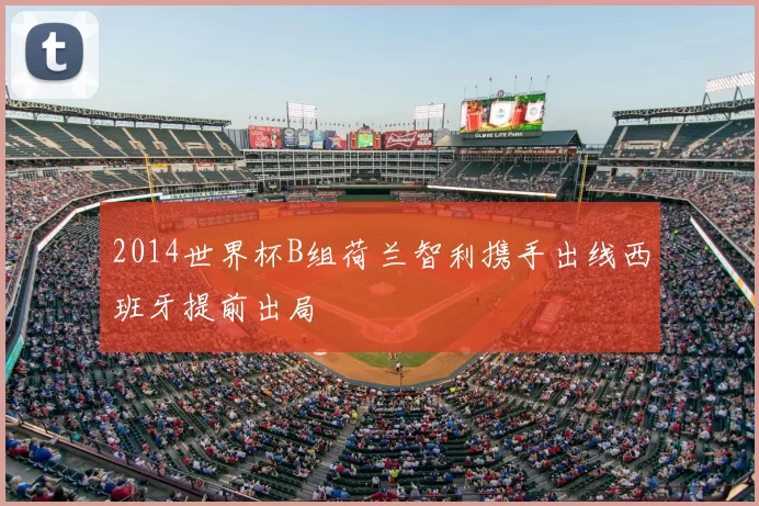 2014世界杯B组荷兰智利携手出线西班牙提前出局