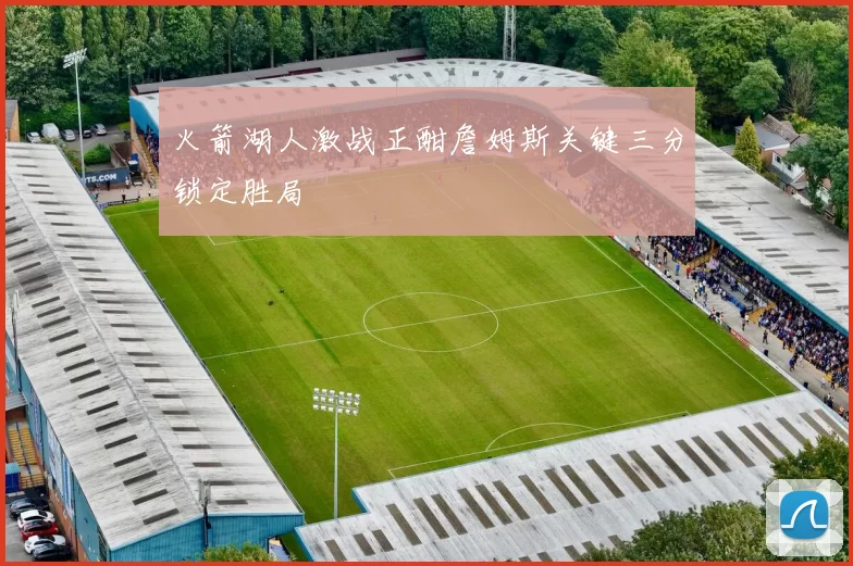 火箭湖人激战正酣詹姆斯关键三分锁定胜局