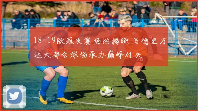 18-19欧冠决赛场地揭晓 马德里万达大都会球场承办巅峰对决