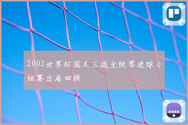2002世界杯国足三战全败零进球小组赛出局回顾