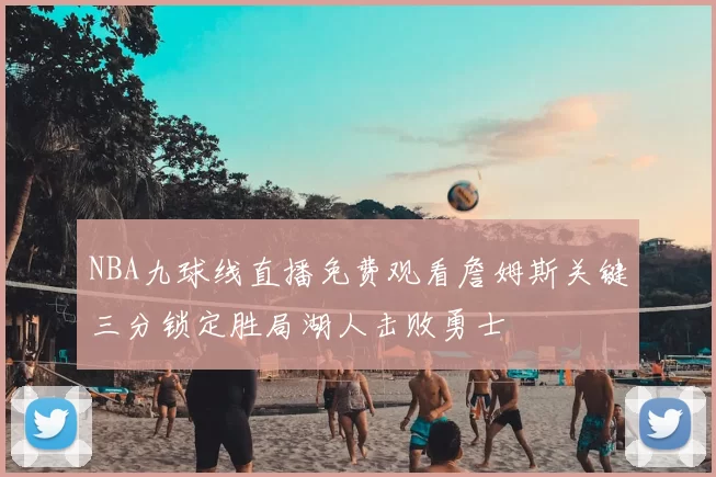 NBA九球线直播免费观看詹姆斯关键三分锁定胜局湖人击败勇士