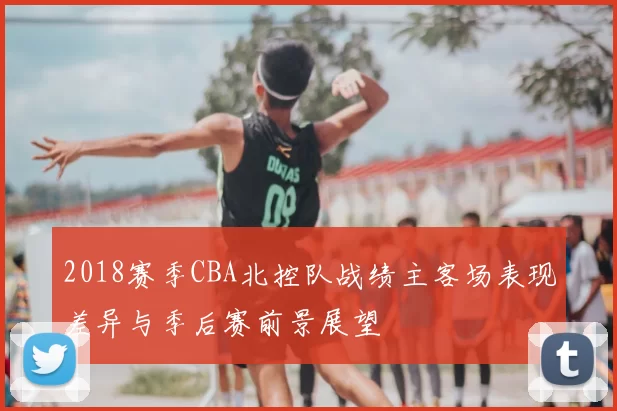 2018赛季CBA北控队战绩主客场表现差异与季后赛前景展望